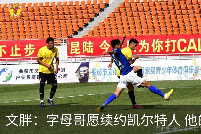 文胖：字母哥愿续约凯尔特人 他的经纪人参与交易让绿军感到不安
