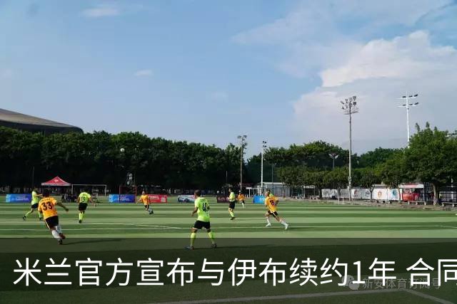 米兰官方宣布与伊布续约1年 合同到期时他接近42岁