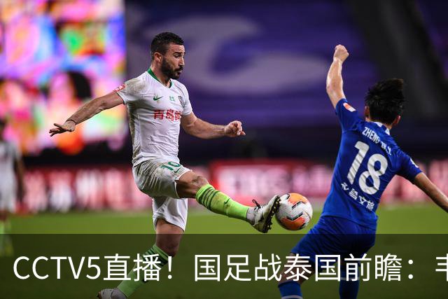 CCTV5直播！国足战泰国前瞻：韦7张9再联手，拜合拉木挑重担